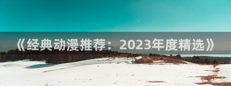 亚洲动漫天堂：《经典动漫推荐：2023年度精选》