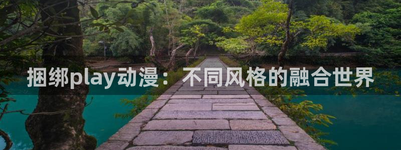 动漫天堂从哪下载安装：捆绑play动漫：不同风格的融合世界