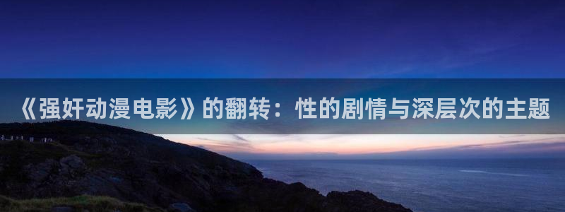 动漫天堂免费版：《强奸动漫电影》的翻转：性的剧情与深层次的主题