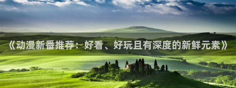 动漫天堂在线免费观看：《动漫新番推荐：好看、好玩且有深度的新鲜元素》
