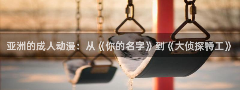 动漫天堂cc：亚洲的成人动漫：从《你的名字》到《大侦探特工》