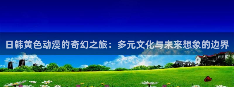 天堂动漫在线免费观看：日韩黄色动漫的奇幻之旅：多元文化与未来想象的边界